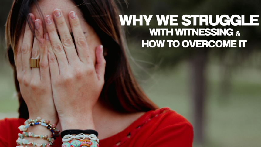 Why we struggle with witnessing and how to overcome it